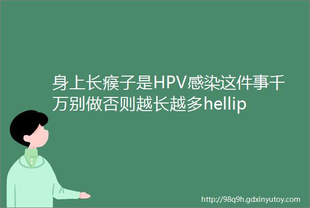 身上长瘊子是HPV感染这件事千万别做否则越长越多helliphellip